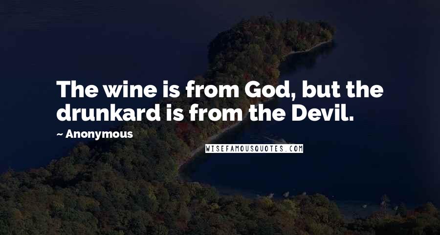 Anonymous Quotes: The wine is from God, but the drunkard is from the Devil.