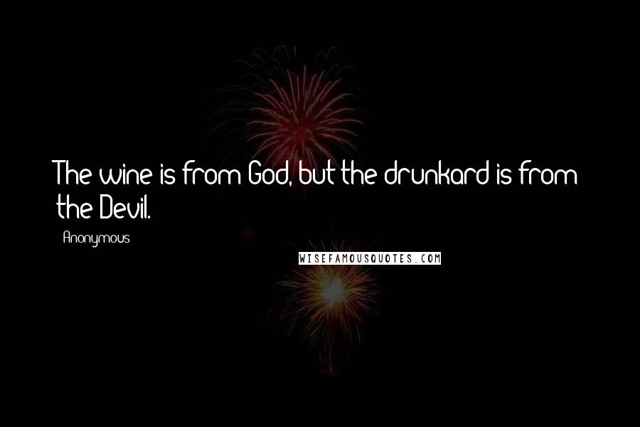 Anonymous Quotes: The wine is from God, but the drunkard is from the Devil.