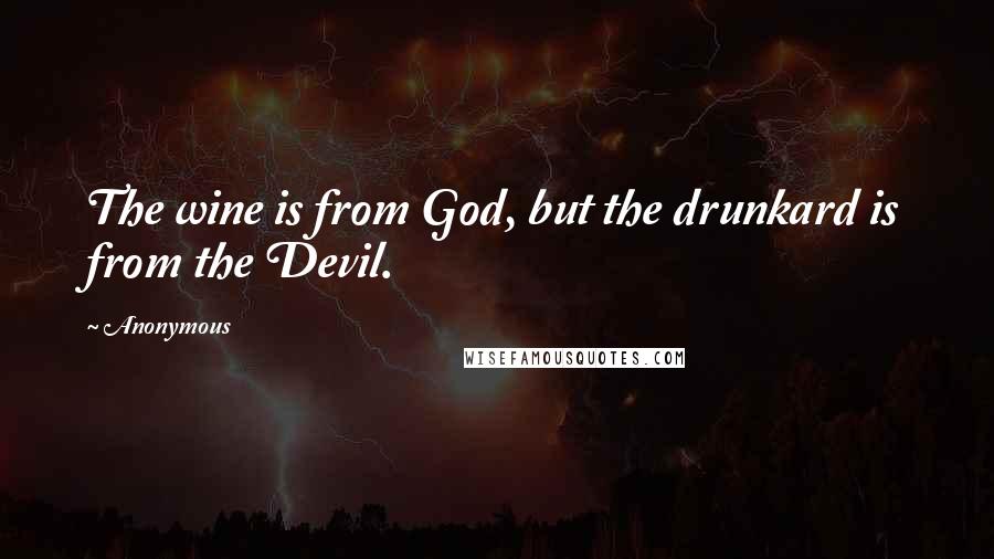 Anonymous Quotes: The wine is from God, but the drunkard is from the Devil.