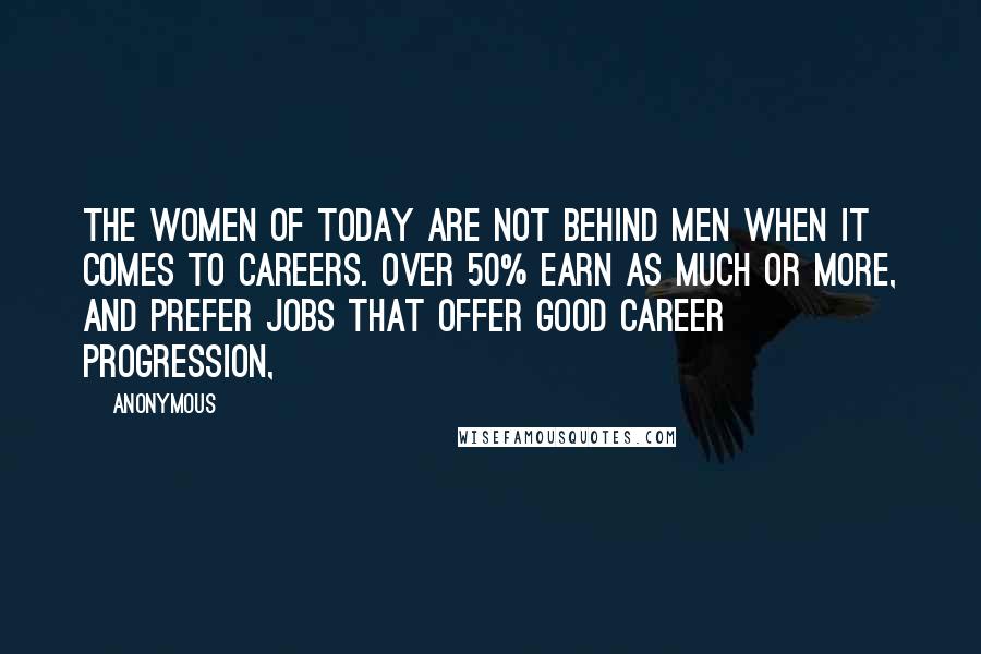 Anonymous Quotes: The women of today are not behind men when it comes to careers. Over 50% earn as much or more, and prefer jobs that offer good career progression,