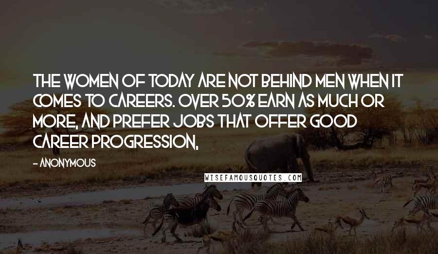 Anonymous Quotes: The women of today are not behind men when it comes to careers. Over 50% earn as much or more, and prefer jobs that offer good career progression,