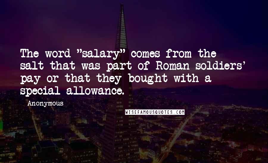 Anonymous Quotes: The word "salary" comes from the salt that was part of Roman soldiers' pay or that they bought with a special allowance.
