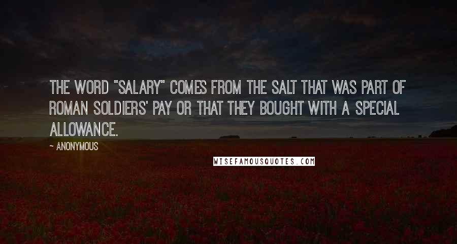 Anonymous Quotes: The word "salary" comes from the salt that was part of Roman soldiers' pay or that they bought with a special allowance.