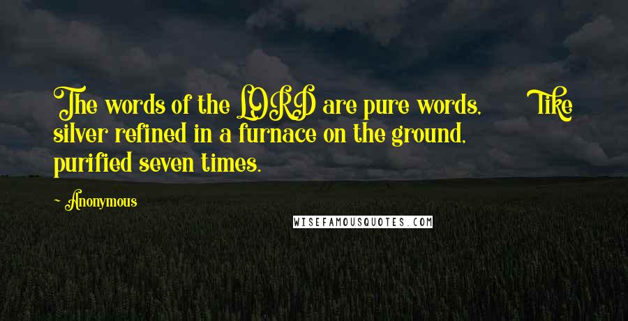 Anonymous Quotes: The words of the LORD are pure words,         like silver refined in a furnace on the ground,         purified seven times.