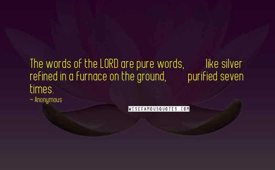 Anonymous Quotes: The words of the LORD are pure words,         like silver refined in a furnace on the ground,         purified seven times.