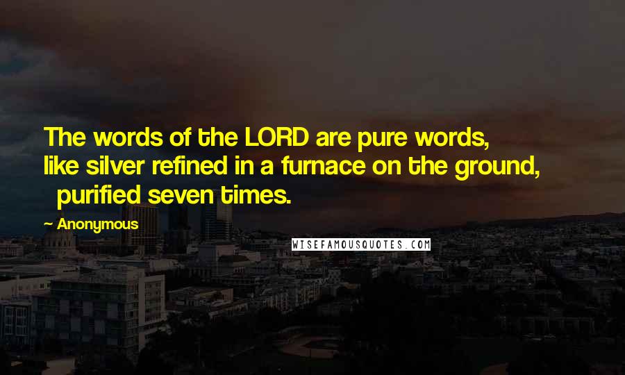 Anonymous Quotes: The words of the LORD are pure words,         like silver refined in a furnace on the ground,         purified seven times.