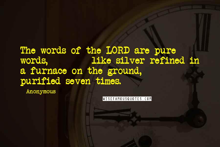 Anonymous Quotes: The words of the LORD are pure words,         like silver refined in a furnace on the ground,         purified seven times.