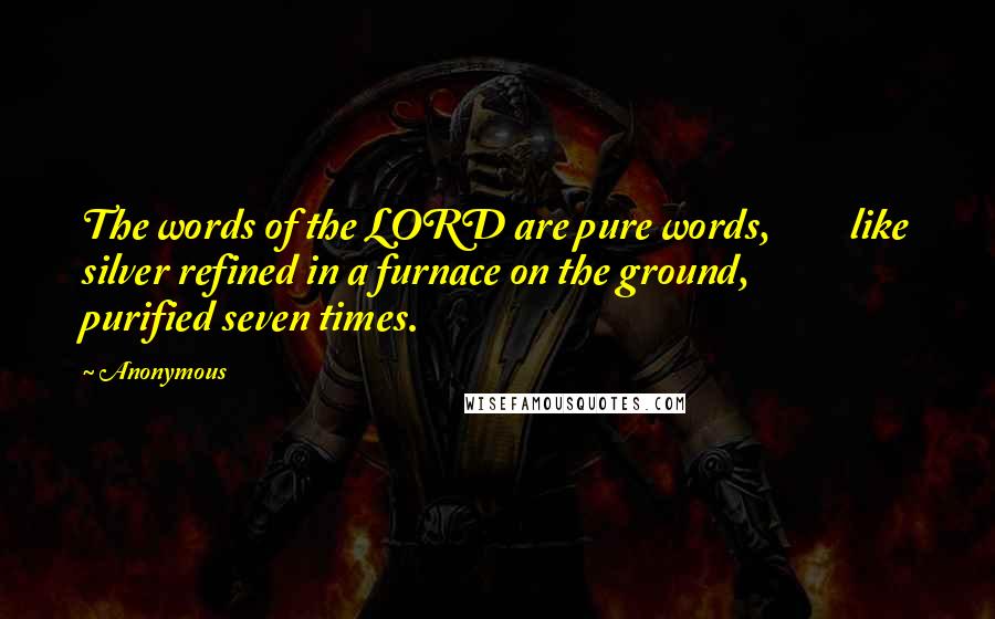Anonymous Quotes: The words of the LORD are pure words,         like silver refined in a furnace on the ground,         purified seven times.