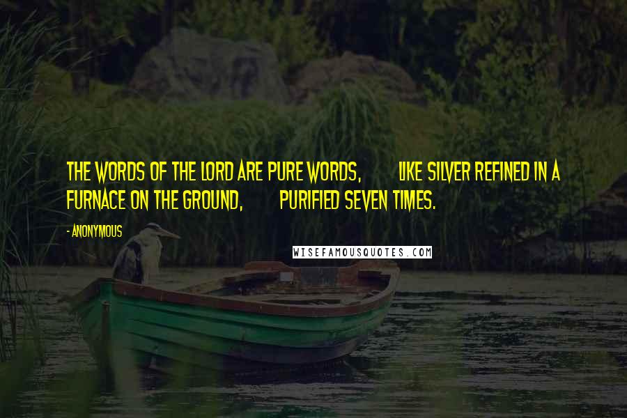 Anonymous Quotes: The words of the LORD are pure words,         like silver refined in a furnace on the ground,         purified seven times.