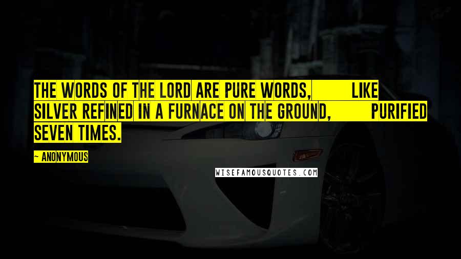 Anonymous Quotes: The words of the LORD are pure words,         like silver refined in a furnace on the ground,         purified seven times.