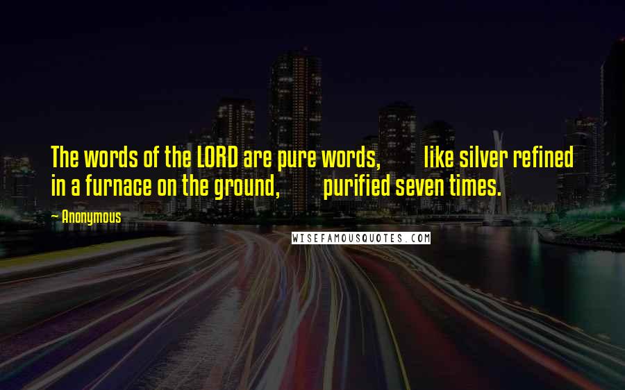 Anonymous Quotes: The words of the LORD are pure words,         like silver refined in a furnace on the ground,         purified seven times.