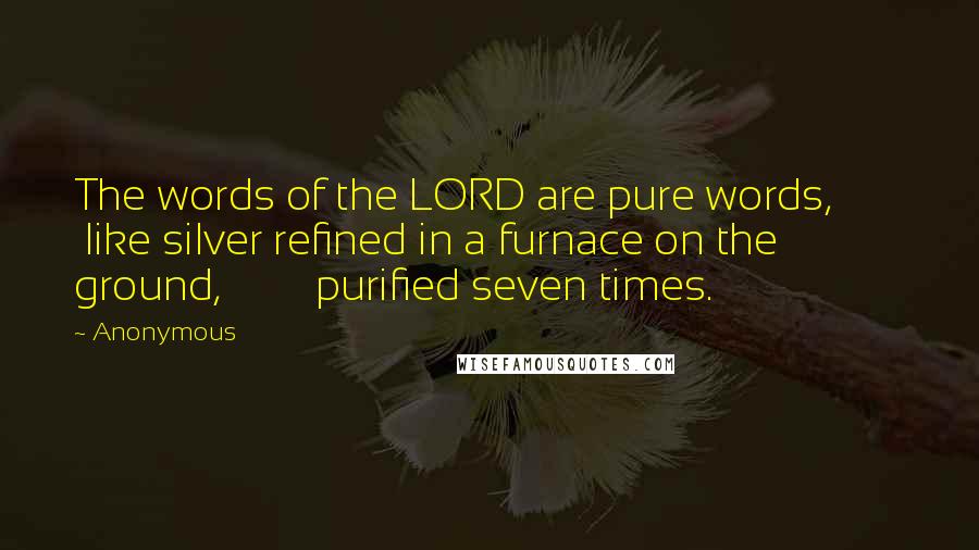 Anonymous Quotes: The words of the LORD are pure words,         like silver refined in a furnace on the ground,         purified seven times.