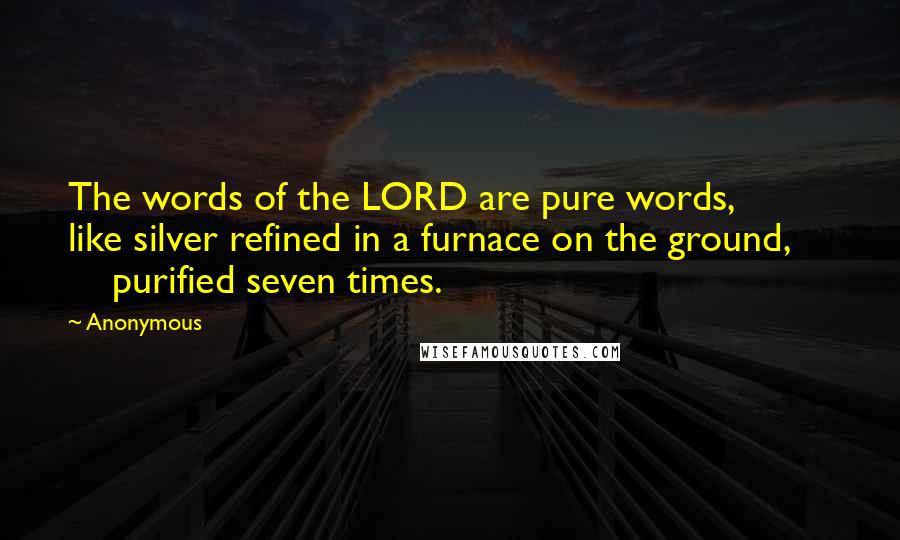 Anonymous Quotes: The words of the LORD are pure words,         like silver refined in a furnace on the ground,         purified seven times.