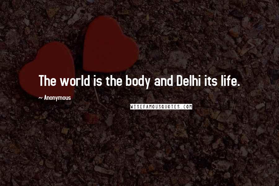 Anonymous Quotes: The world is the body and Delhi its life.