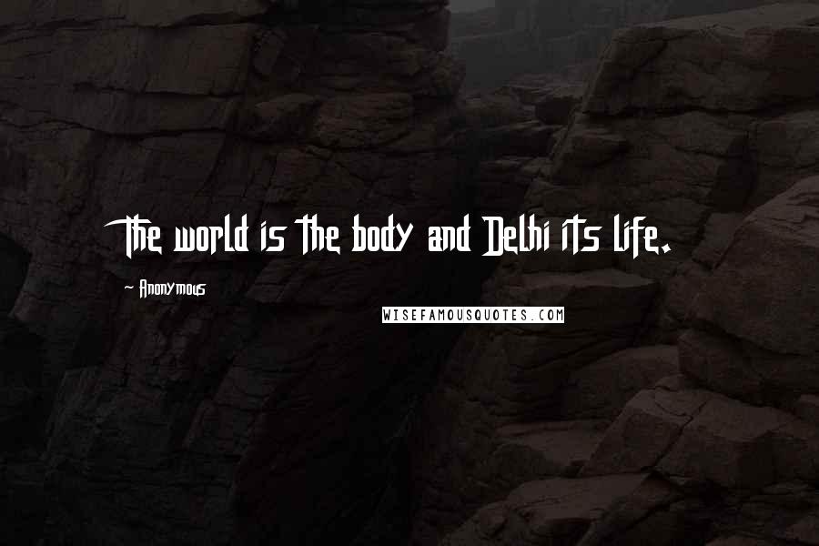 Anonymous Quotes: The world is the body and Delhi its life.