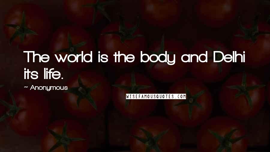 Anonymous Quotes: The world is the body and Delhi its life.