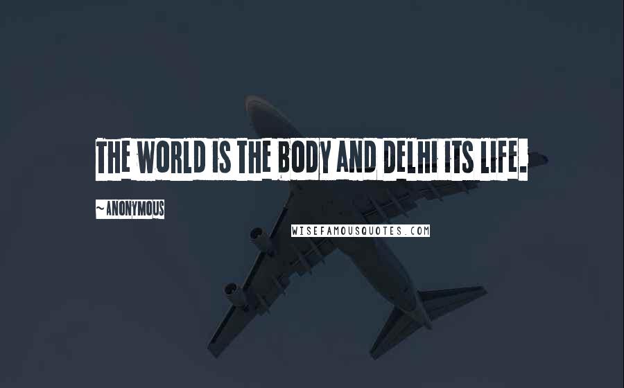 Anonymous Quotes: The world is the body and Delhi its life.