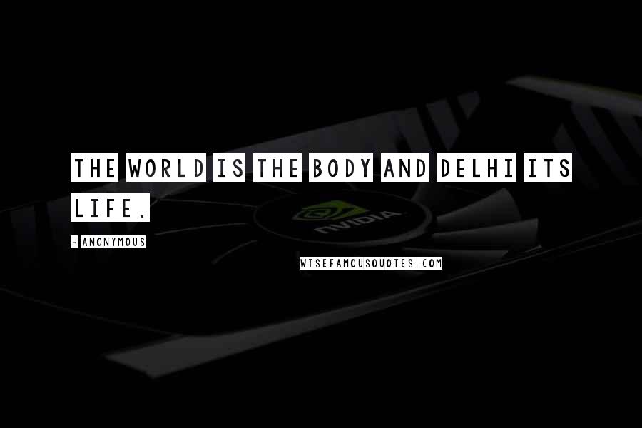 Anonymous Quotes: The world is the body and Delhi its life.