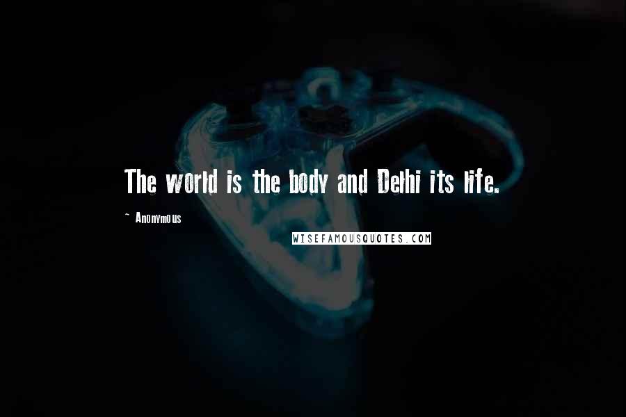 Anonymous Quotes: The world is the body and Delhi its life.