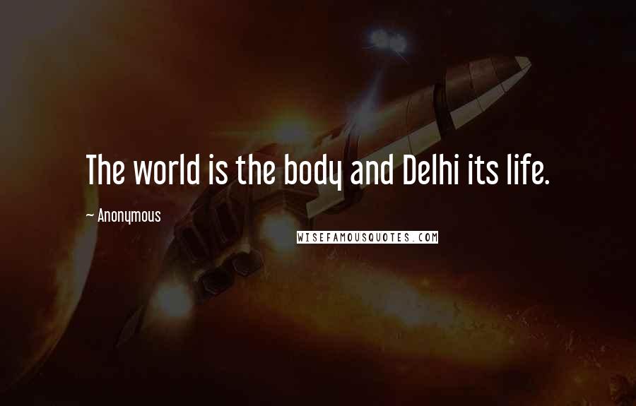 Anonymous Quotes: The world is the body and Delhi its life.