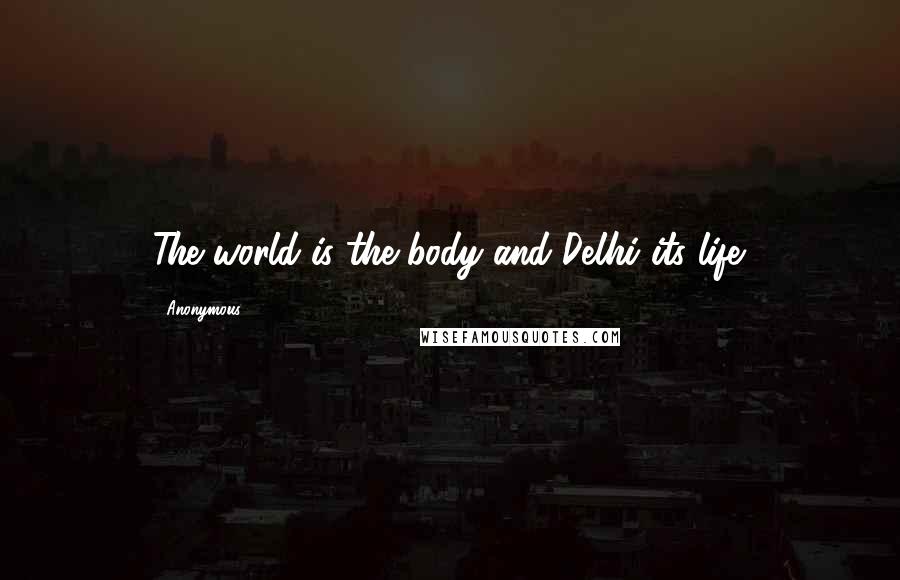 Anonymous Quotes: The world is the body and Delhi its life.