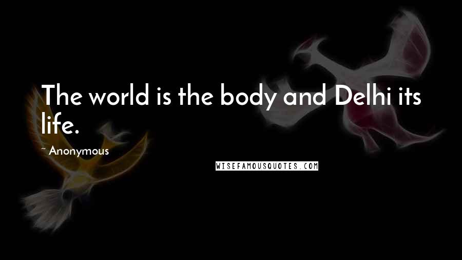 Anonymous Quotes: The world is the body and Delhi its life.