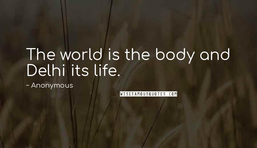 Anonymous Quotes: The world is the body and Delhi its life.