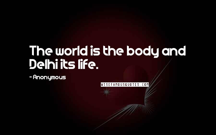 Anonymous Quotes: The world is the body and Delhi its life.