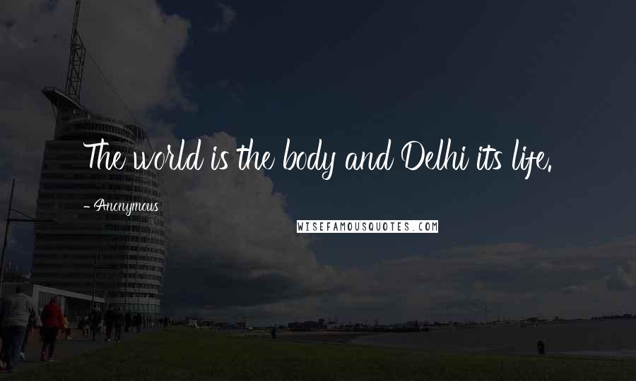 Anonymous Quotes: The world is the body and Delhi its life.