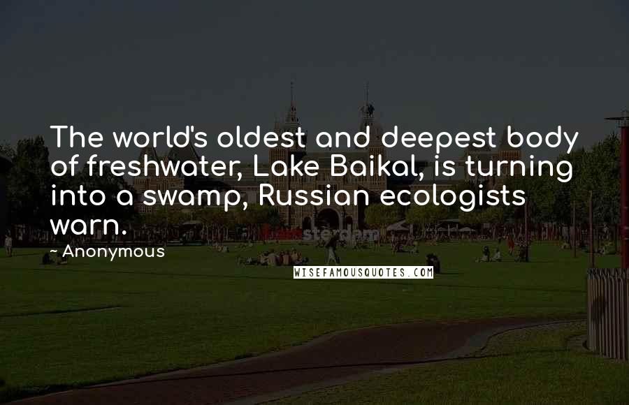 Anonymous Quotes: The world's oldest and deepest body of freshwater, Lake Baikal, is turning into a swamp, Russian ecologists warn.