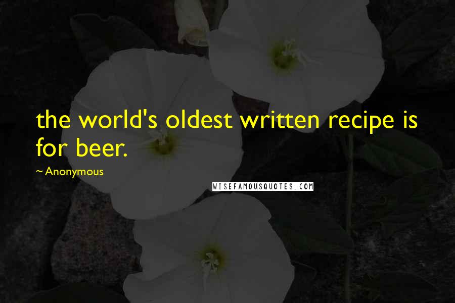 Anonymous Quotes: the world's oldest written recipe is for beer.