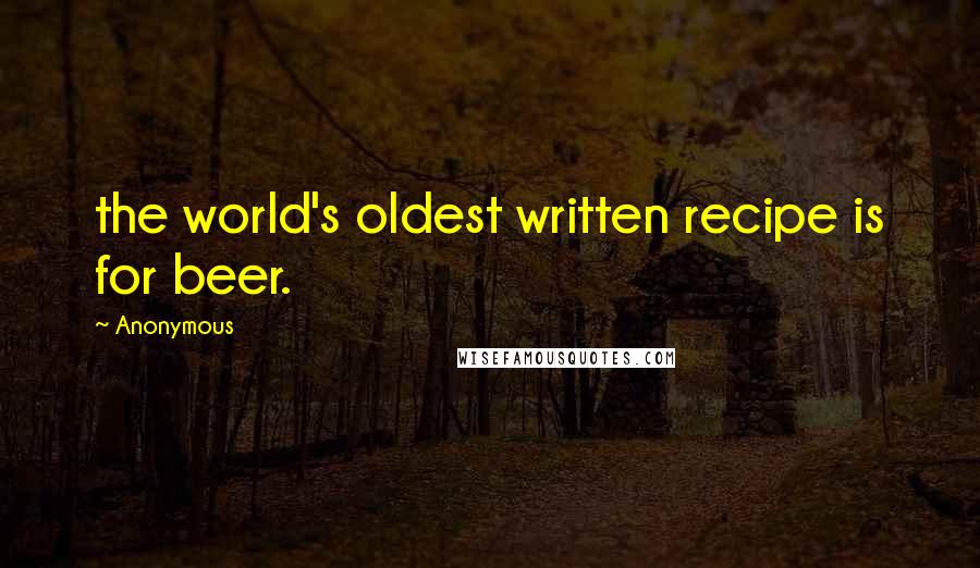 Anonymous Quotes: the world's oldest written recipe is for beer.