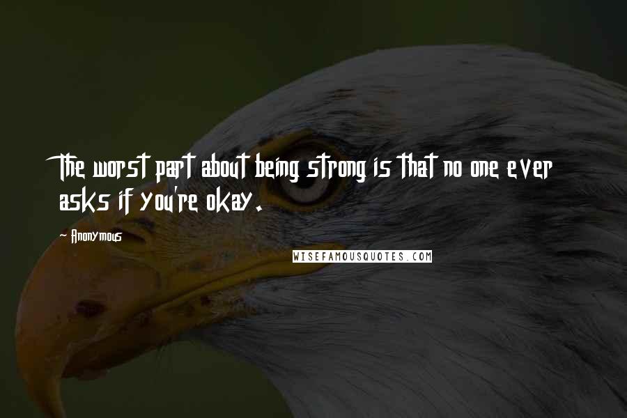 Anonymous Quotes: The worst part about being strong is that no one ever asks if you're okay.