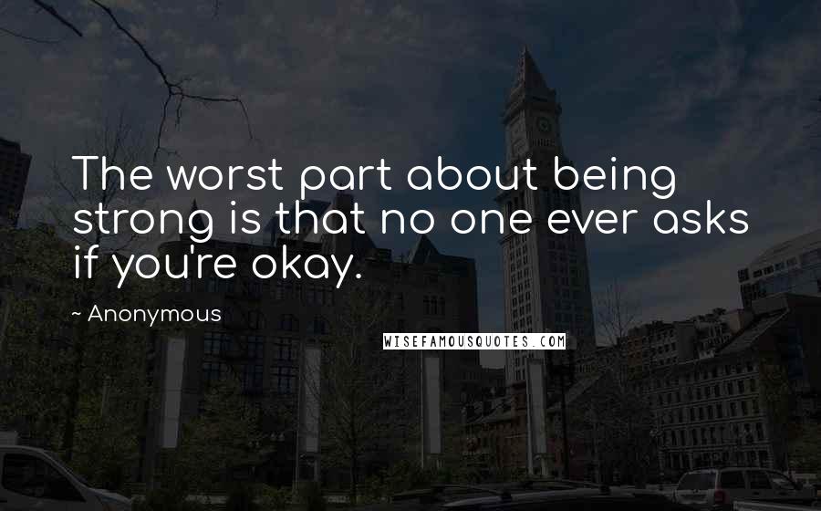 Anonymous Quotes: The worst part about being strong is that no one ever asks if you're okay.