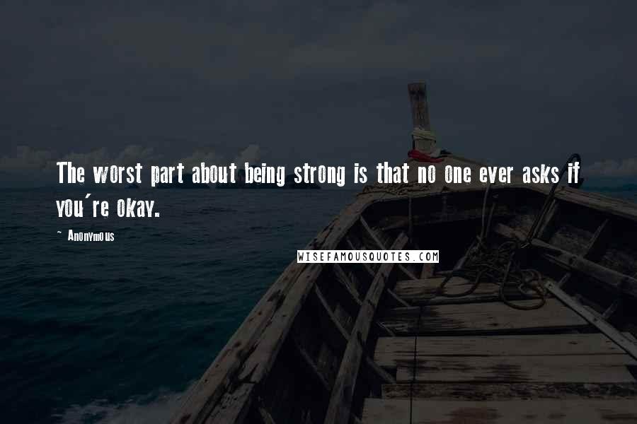 Anonymous Quotes: The worst part about being strong is that no one ever asks if you're okay.