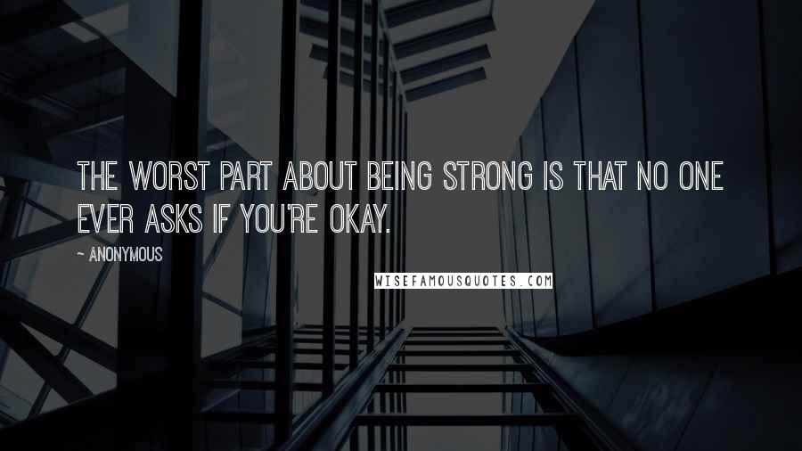 Anonymous Quotes: The worst part about being strong is that no one ever asks if you're okay.