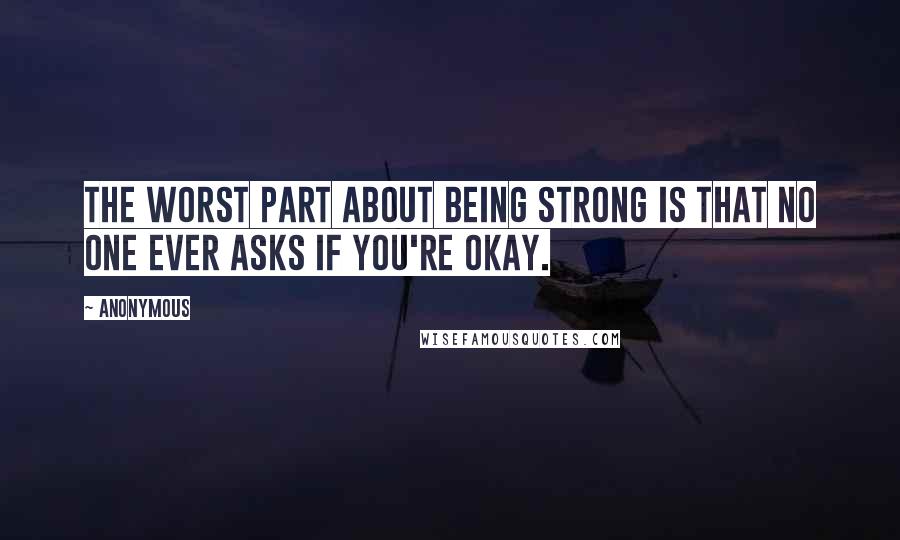 Anonymous Quotes: The worst part about being strong is that no one ever asks if you're okay.