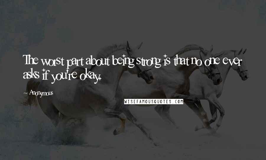 Anonymous Quotes: The worst part about being strong is that no one ever asks if you're okay.