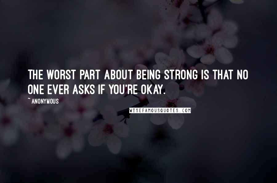 Anonymous Quotes: The worst part about being strong is that no one ever asks if you're okay.