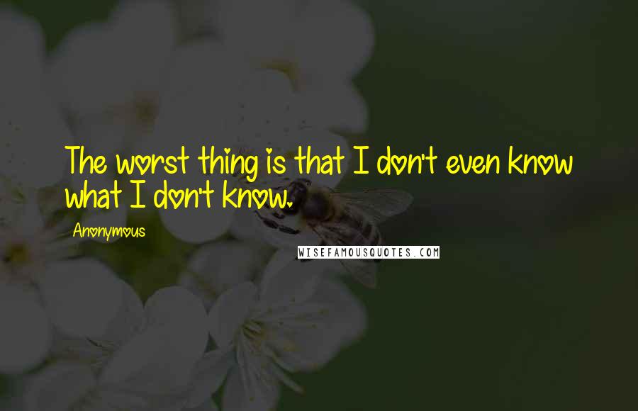 Anonymous Quotes: The worst thing is that I don't even know what I don't know.