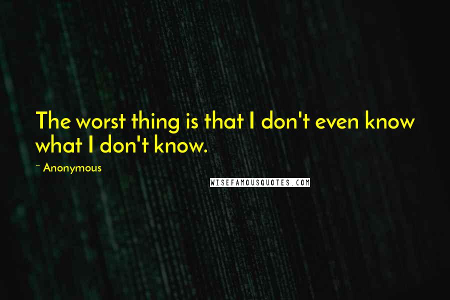 Anonymous Quotes: The worst thing is that I don't even know what I don't know.