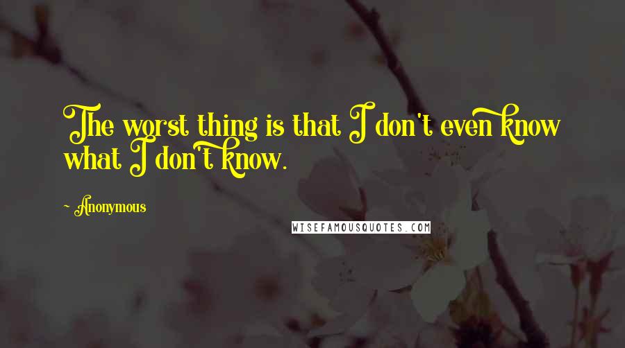 Anonymous Quotes: The worst thing is that I don't even know what I don't know.