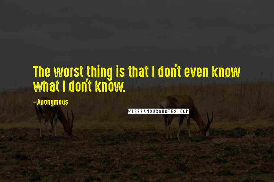 Anonymous Quotes: The worst thing is that I don't even know what I don't know.