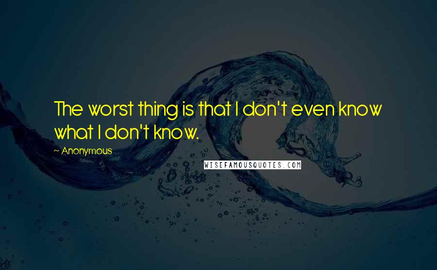 Anonymous Quotes: The worst thing is that I don't even know what I don't know.
