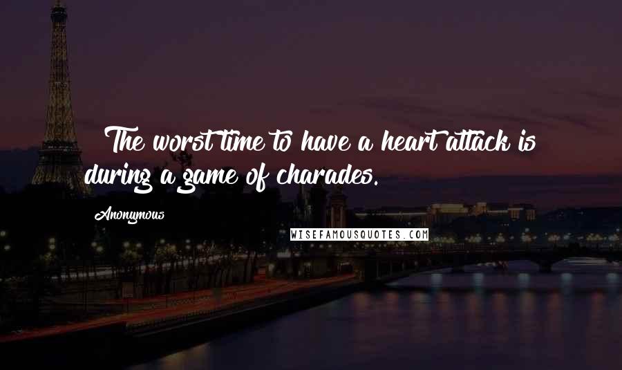 Anonymous Quotes: ~ The worst time to have a heart attack is during a game of charades.