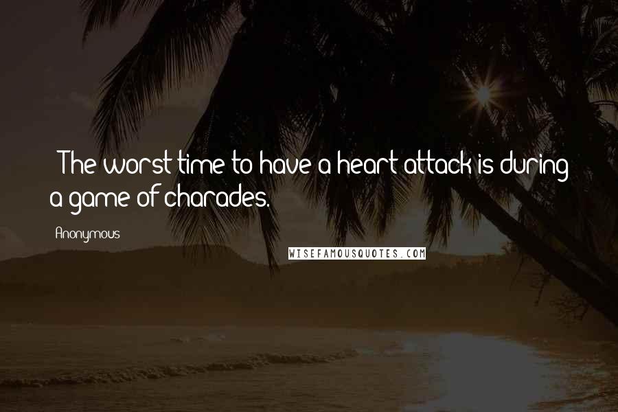 Anonymous Quotes: ~ The worst time to have a heart attack is during a game of charades.