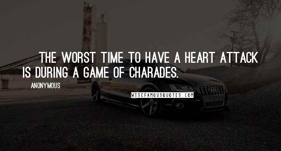 Anonymous Quotes: ~ The worst time to have a heart attack is during a game of charades.