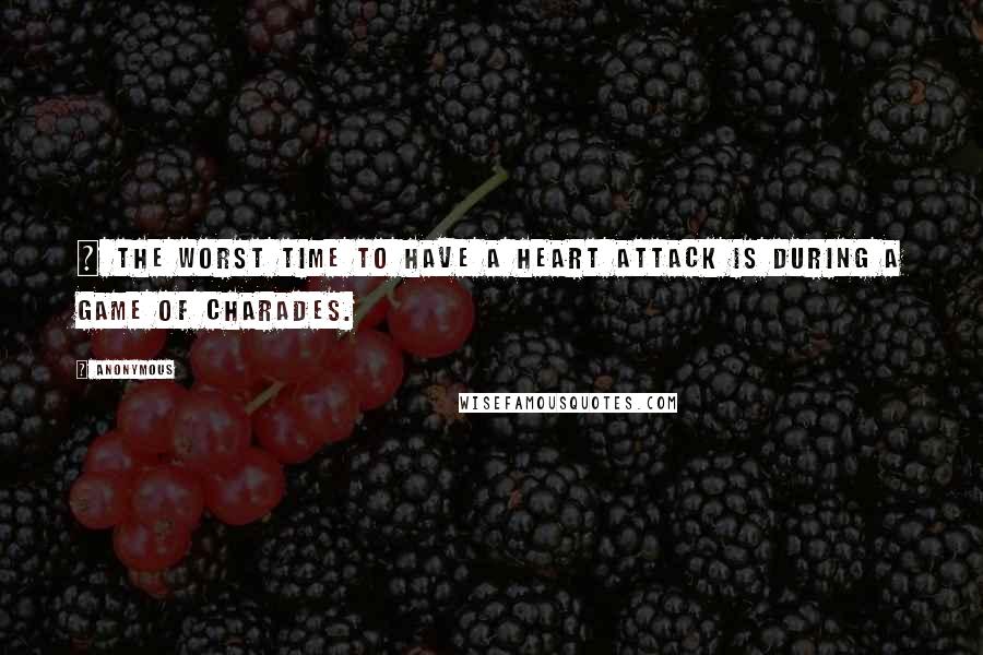 Anonymous Quotes: ~ The worst time to have a heart attack is during a game of charades.