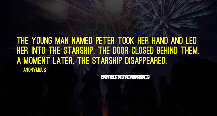 Anonymous Quotes: The young man named Peter took her hand and led her into the starship. The door closed behind them. A moment later, the starship disappeared.