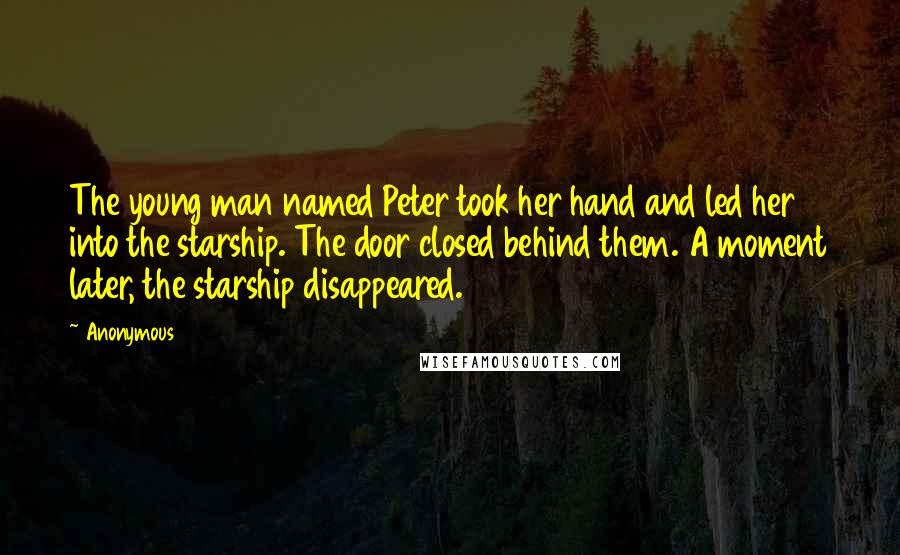 Anonymous Quotes: The young man named Peter took her hand and led her into the starship. The door closed behind them. A moment later, the starship disappeared.